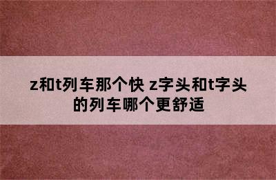 z和t列车那个快 z字头和t字头的列车哪个更舒适